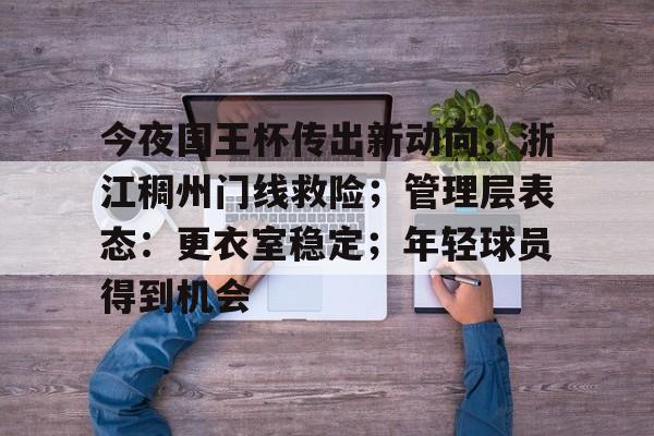 lol比赛回放-关于今夜国王杯传出新动向;浙江稠州门线救险;管理层表态:更衣室稳定;年轻球员得到机会的信息